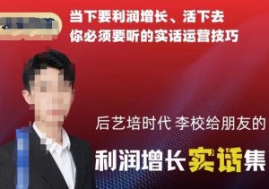 后艺培时代李校给朋友的利润增长实话集,当下要利润增长、活下去你必须要听的实话运营技巧-网创资源吧