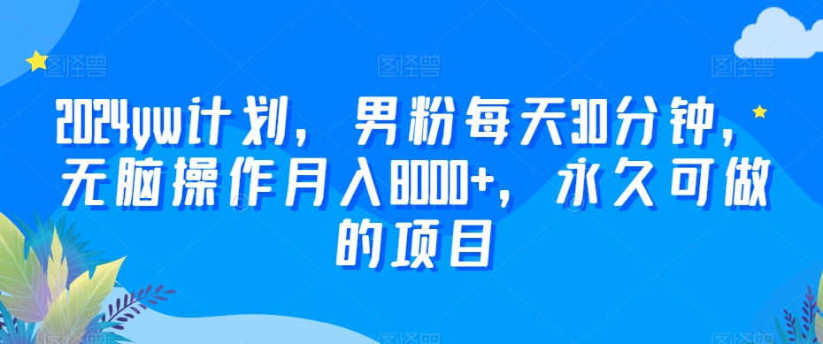 2024yw计划，男粉每天30分钟，无脑操作月入8000+，永久可做的项目【揭秘】-网创资源吧