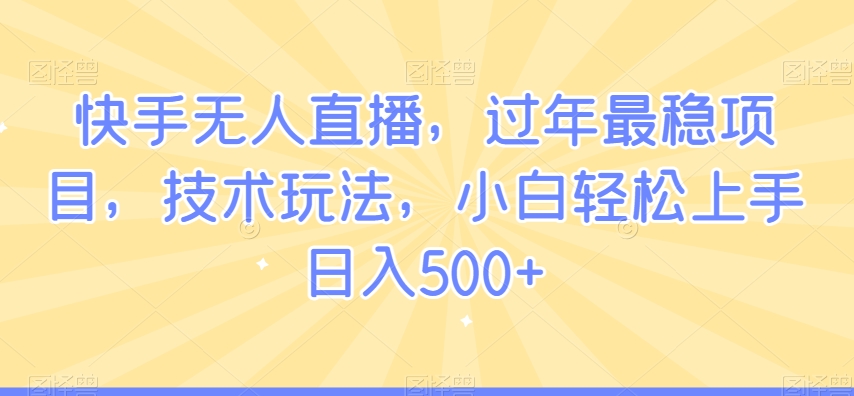 快手无人直播，过年最稳项目，技术玩法，小白轻松上手日入500+【揭秘】-网创资源吧
