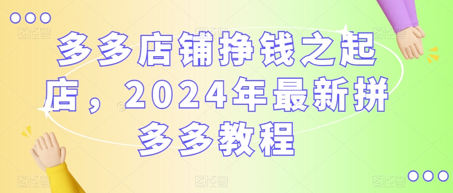 多多店铺挣钱之起店，2024年最新拼多多教程-网创资源吧