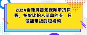 2024全新抖音短视频带货教程,拍货比拍人简单的多,只做能带货的短视频-网创资源吧