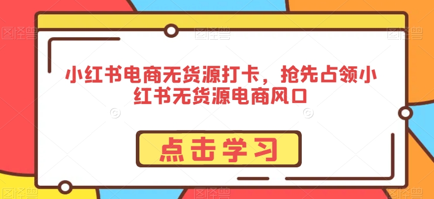 小红书电商无货源打卡，抢先占领小红书无货源电商风口-网创资源吧