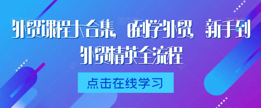 外贸课程大合集，0到1学外贸，新手到外贸精英全流程-网创资源吧