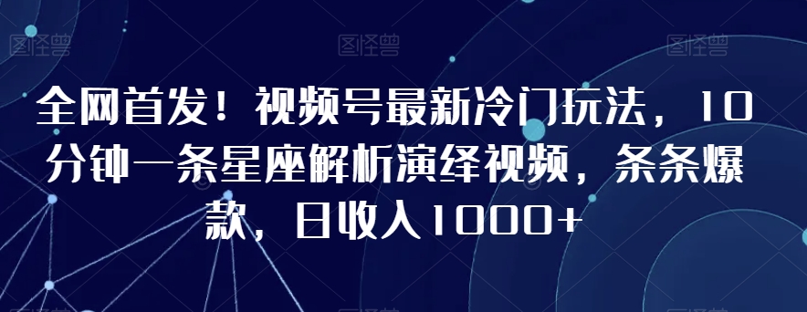 全网首发！视频号最新冷门玩法，10分钟一条星座解析演绎视频，条条爆款，日收入1000+【揭秘】-网创资源吧