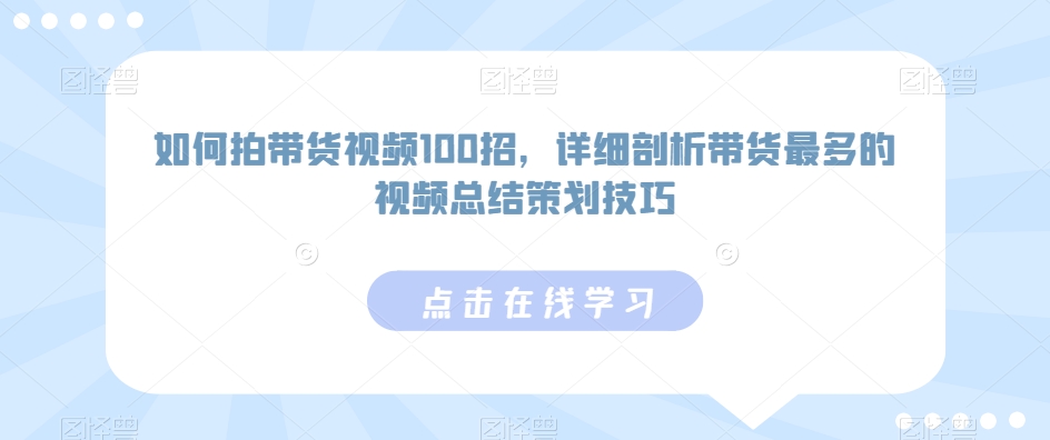 如何拍带货视频100招，详细剖析带货最多的视频总结策划技巧-网创资源吧