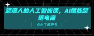 跨境人的人工智能课,AI赋能跨境电商-网创资源吧