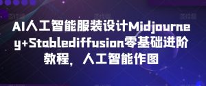 AI人工智能服装设计Midjourney+Stablediffusion零基础进阶教程,人工智能作图-网创资源吧