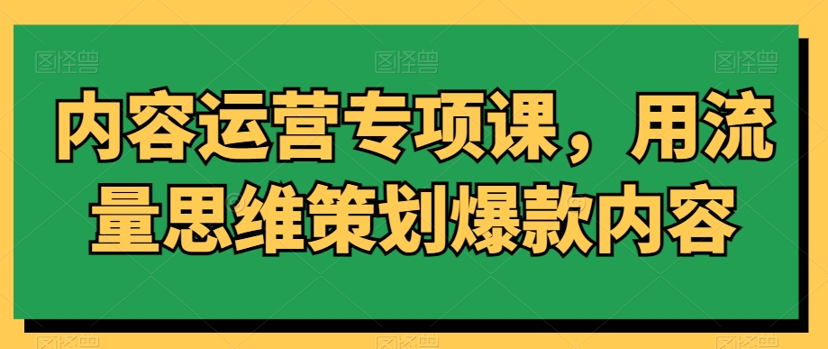 内容运营专项课，用流量思维策划爆款内容-网创资源吧