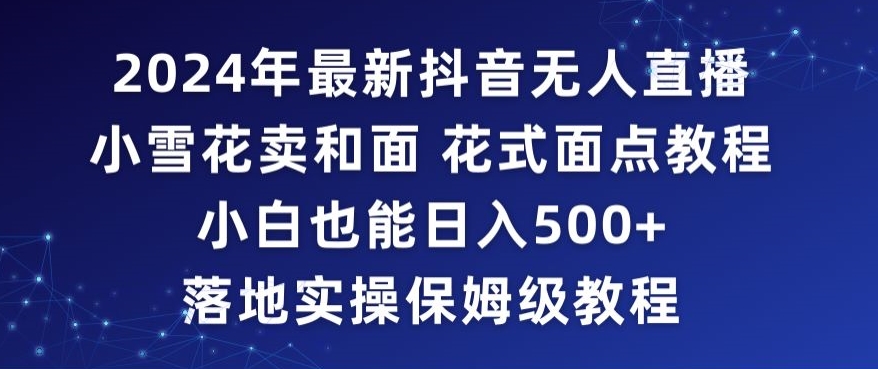 2024年抖音最新无人直播小雪花卖和面、花式面点教程小白也能日入500+落地实操保姆级教程【揭秘】-网创资源吧