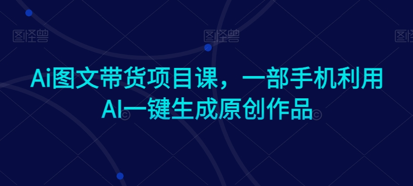 Ai图文带货项目课，一部手机利用AI一键生成原创作品-网创资源吧