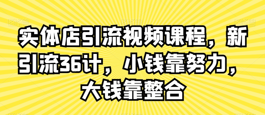 实体店引流视频课程，新引流36计，小钱靠努力，大钱靠整合-网创资源吧