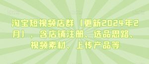 淘宝短视频店群(更新2024年2月),含店铺注册、选品思路、视频素材、上传产品等-网创资源吧