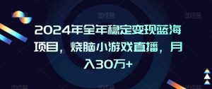 2024年全年稳定变现蓝海项目,烧脑小游戏直播,月入30万+【揭秘】-网创资源吧