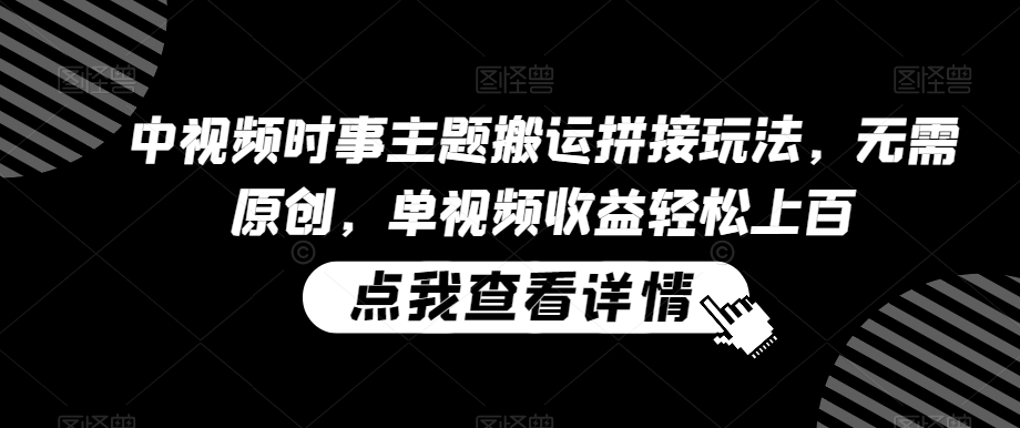 中视频时事主题搬运拼接玩法，无需原创，单视频收益轻松上百【揭秘】-网创资源吧