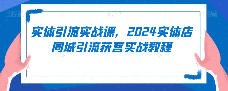 实体引流实战课，2024实体店同城引流获客实战教程-网创资源吧