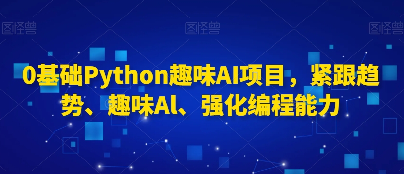 0基础Python趣味AI项目，紧跟趋势、趣味Al、强化编程能力-网创资源吧