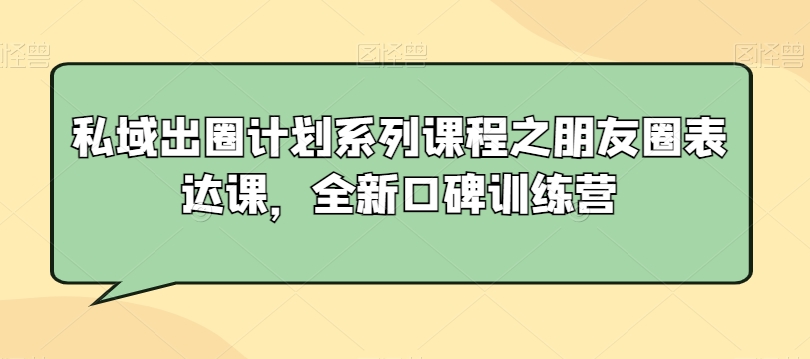 私域出圈计划系列课程之朋友圈表达课，全新口碑训练营-网创资源吧