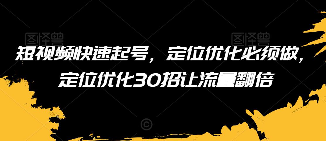 短视频快速起号，定位优化必须做，定位优化30招让流量翻倍-网创资源吧