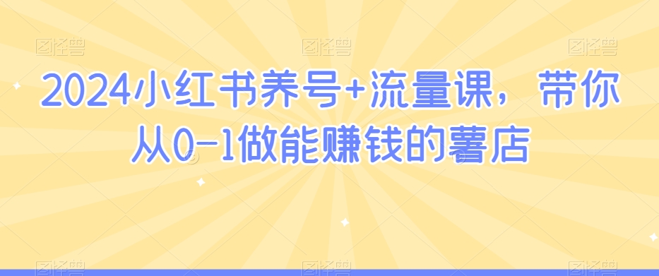 2024小红书养号+流量课，带你从0-1做能赚钱的薯店-网创资源吧