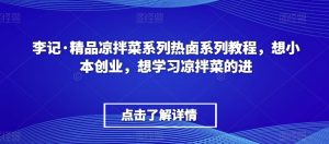 李记·精品凉拌菜系列热卤系列教程,想小本创业,想学习凉拌菜的进-网创资源吧