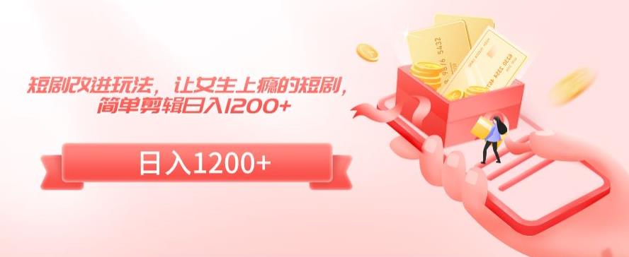 短剧改进玩法，让女生上瘾的短剧，简单剪辑日入1200+【揭秘】-网创资源吧