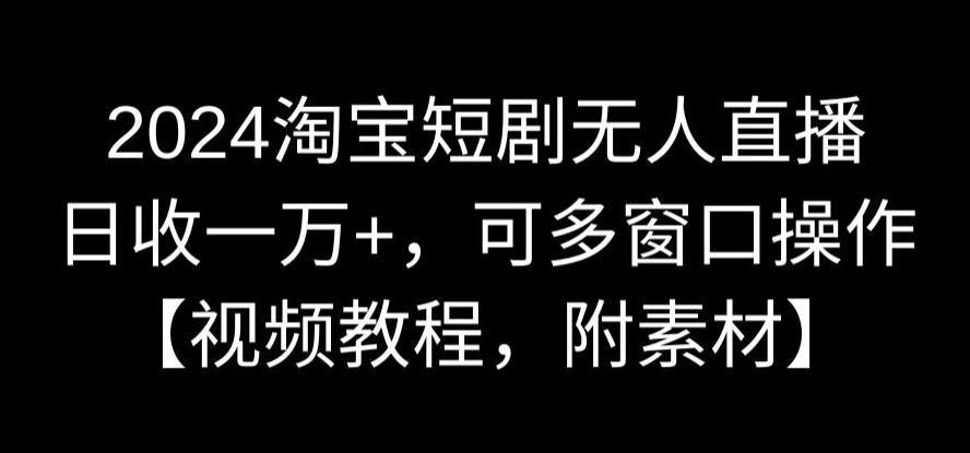 2024淘宝短剧无人直播，日收一万+，可多窗口操作【视频教程，附素材】【揭秘】-网创资源吧
