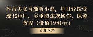 抖音美女直播听小说,每日轻松变现3500+,多重防违规操作,保姆教程(价值1980元)【揭秘】-网创资源吧