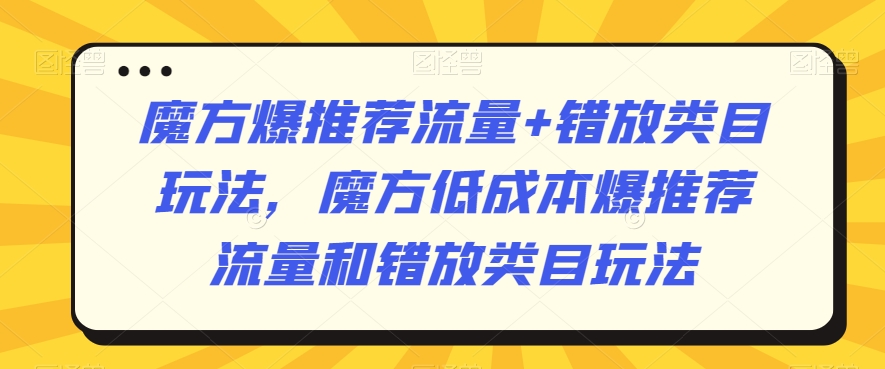 魔方爆推荐流量+错放类目玩法，魔方低成本爆推荐流量和错放类目玩法-网创资源吧