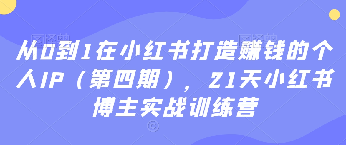 从0到1在小红书打造赚钱的个人IP（第四期），21天小红书博主实战训练营-网创资源吧