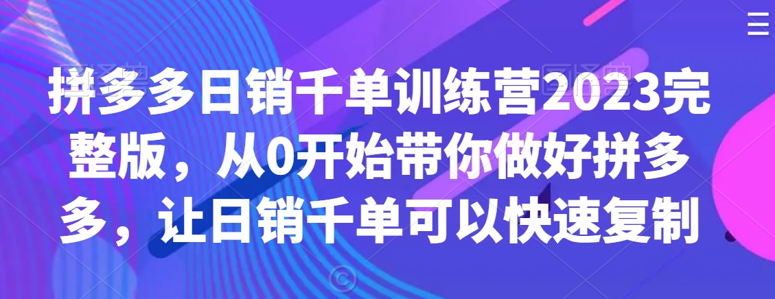 拼多多日销千单训练营2023完整版，从0开始带你做好拼多多，让日销千单可以快速复制-网创资源吧