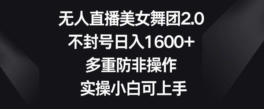 无人直播美女舞团2.0，不封号日入1600+，多重防非操作，实操小白可上手【揭秘】-网创资源吧