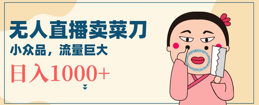 无人冷门品直播新玩法，通过卖菜刀日入1000+【揭秘】-网创资源吧