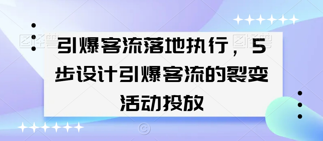 引爆客流落地执行，5步设计引爆客流的裂变活动投放-网创资源吧