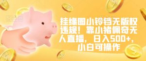 挂缘圈小铃铛无版权违规！靠小猪佩奇无人直播，日入500+，小白可操作【揭秘】-网创资源吧