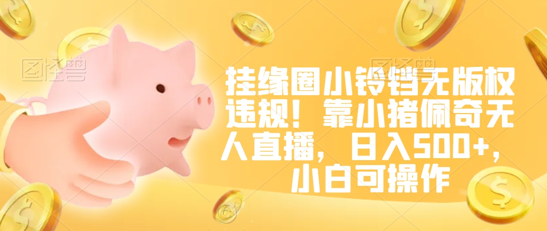 挂缘圈小铃铛无版权违规！靠小猪佩奇无人直播，日入500+，小白可操作【揭秘】-网创资源吧