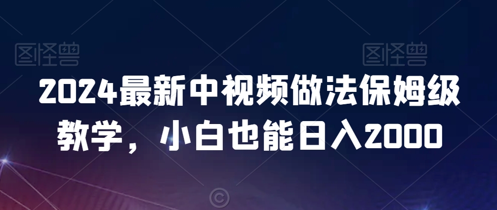 2024最新中视频做法保姆级教学，小白也能日入2000【揭秘】-网创资源吧