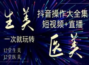 美业全干货·生美·医美抖音操作合集,短视频+直播,一次就玩转-网创资源吧
