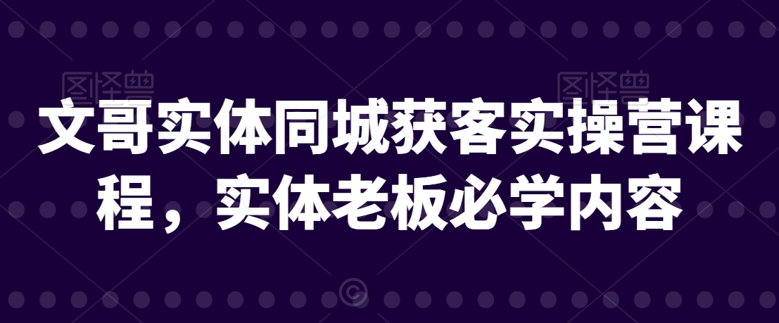 文哥实体同城获客实操营课程，实体老板必学内容-网创资源吧