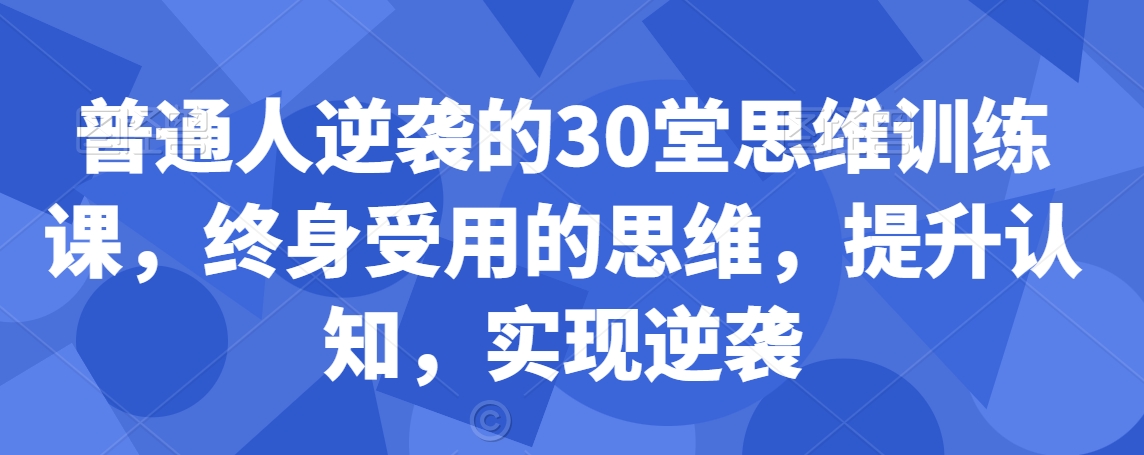 普通人逆袭的30堂思维训练课，​终身受用的思维，提升认知，实现逆袭-网创资源吧