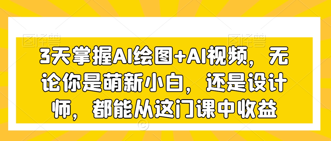 3天掌握AI绘图+AI视频，无论你是萌新小白，还是设计师，都能从这门课中收益-网创资源吧