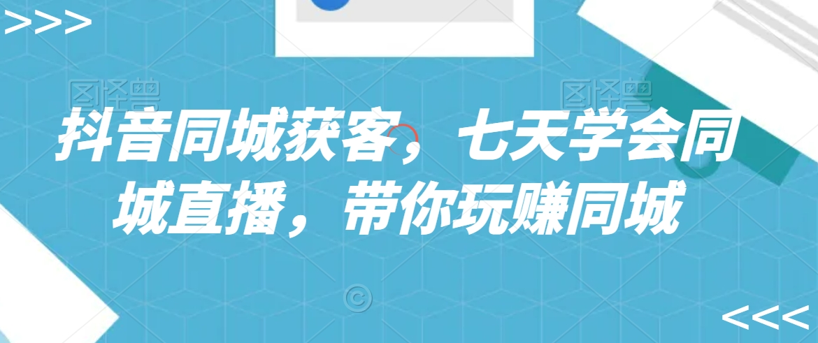 抖音同城获客，七天学会同城直播，带你玩赚同城-网创资源吧