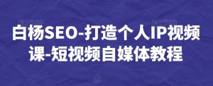 白杨SEO-打造个人IP视频课-短视频自媒体教程-网创资源吧