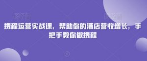 携程运营实战课,帮助你的酒店营收增长,手把手教你做携程-网创资源吧