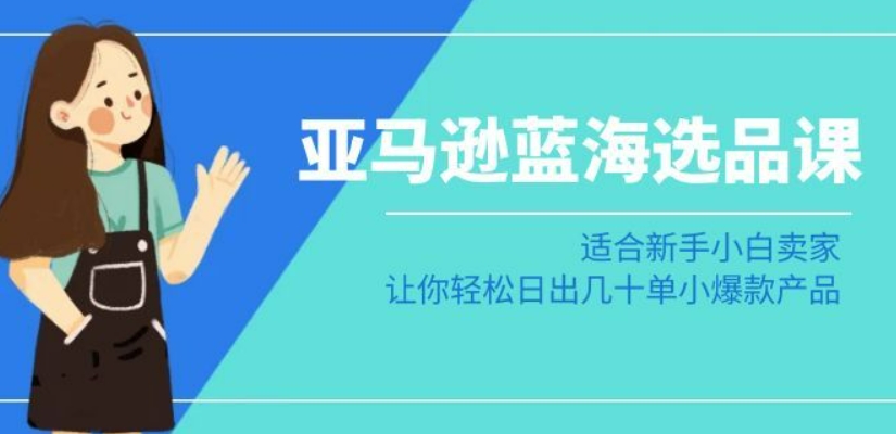 亚马逊-蓝海选品课：适合新手小白卖家，让你轻松日出几十单小爆款产品-网创资源吧