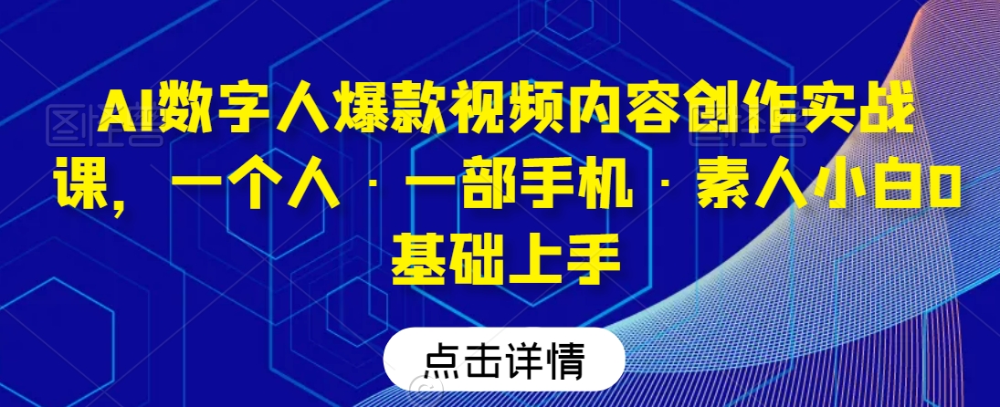 AI数字人爆款视频内容创作实战课，一个人·一部手机·素人小白0基础上手-网创资源吧