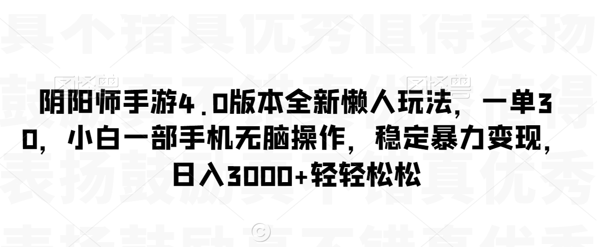阴阳师手游4.0版本全新懒人玩法，一单30，小白一部手机无脑操作，稳定暴力变现【揭秘】-网创资源吧
