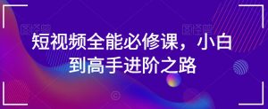 短视频全能必修课,小白到高手进阶之路-网创资源吧