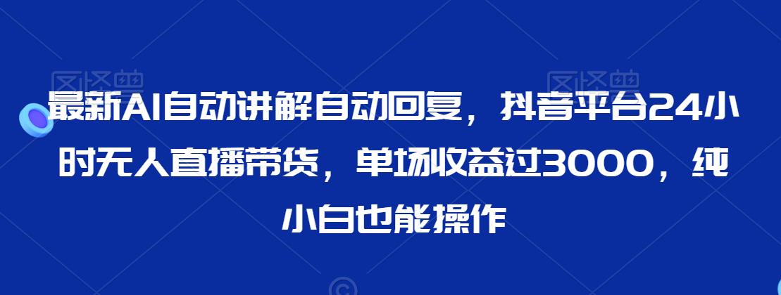 最新AI自动讲解自动回复，抖音平台24小时无人直播带货，单场收益过3000，纯小白也能操作【揭秘】-网创资源吧