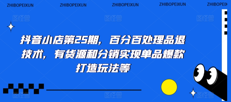 抖音小店第25期，百分百处理品退技术，有货源和分销实现单品爆款打造玩法等-网创资源吧