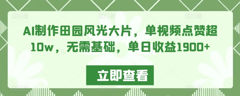 AI制作田园风光大片，单视频点赞超10w，无需基础，单日收益1900+【揭秘】-网创资源吧